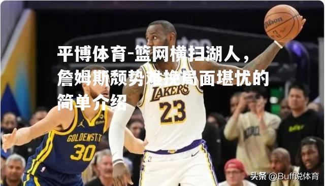 平博体育-篮网横扫湖人，詹姆斯颓势难挽局面堪忧的简单介绍