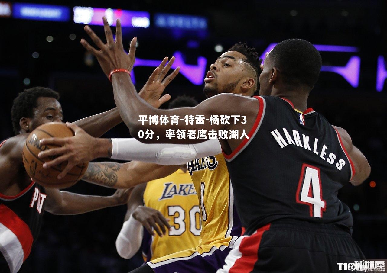 平博体育-特雷-杨砍下30分，率领老鹰击败湖人