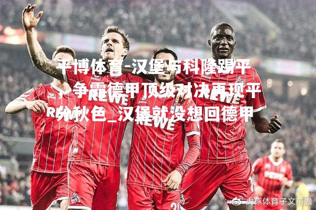 平博体育-汉堡与科隆踢平，争霸德甲顶级对决再现平分秋色_汉堡就没想回德甲