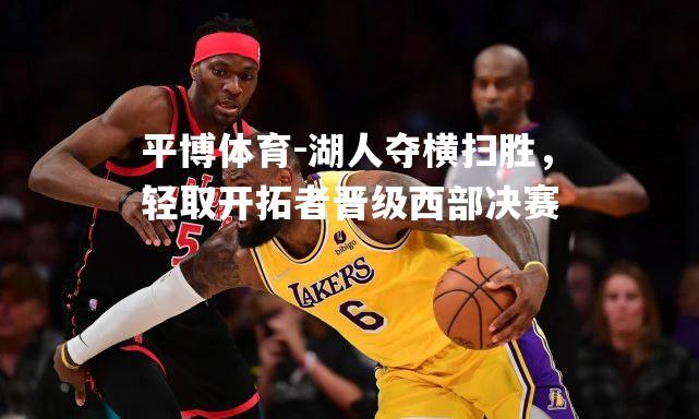 平博体育-湖人夺横扫胜，轻取开拓者晋级西部决赛