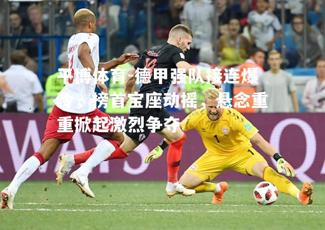 平博体育-德甲强队接连爆冷，榜首宝座动摇，悬念重重掀起激烈争夺