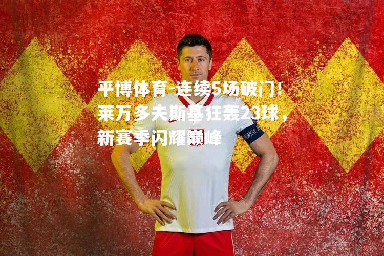 平博体育-连续5场破门！莱万多夫斯基狂轰23球，新赛季闪耀巅峰