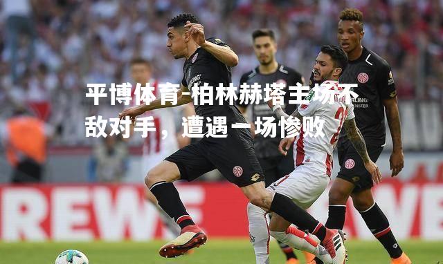 平博体育-柏林赫塔主场不敌对手，遭遇一场惨败
