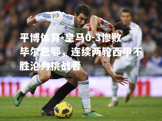 平博体育-皇马0-3惨败毕尔巴鄂，连续两轮西甲不胜沦为挑战者