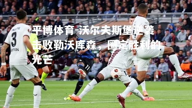平博体育-沃尔夫斯堡逆袭击败勒沃库森，圈定胜利的光芒