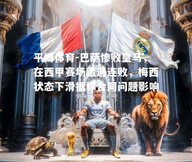 平博体育-巴萨惨败皇马，在西甲赛场遭遇连败，梅西状态下滑据称合同问题影响