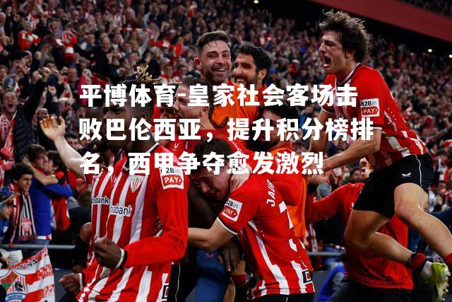 平博体育-皇家社会客场击败巴伦西亚，提升积分榜排名，西甲争夺愈发激烈