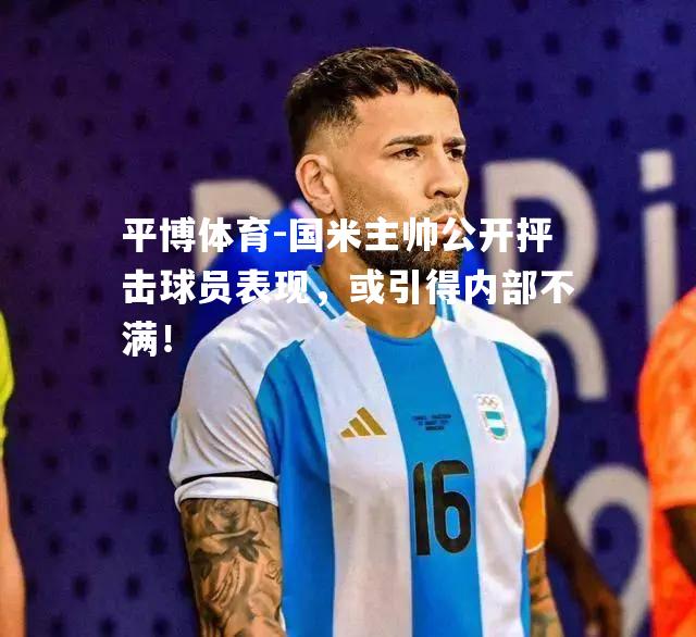 平博体育-国米主帅公开抨击球员表现，或引得内部不满！