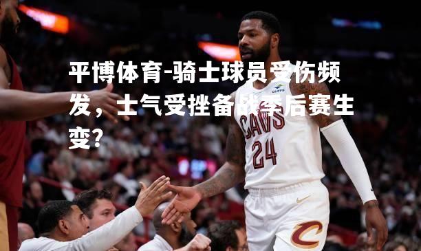 平博体育-骑士球员受伤频发，士气受挫备战季后赛生变？