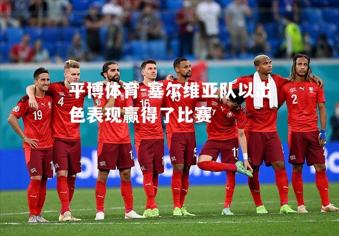 平博体育-塞尔维亚队以出色表现赢得了比赛