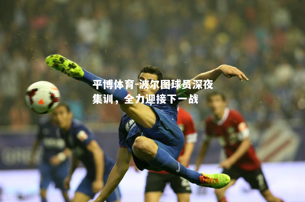 平博体育-波尔图球员深夜集训，全力迎接下一战