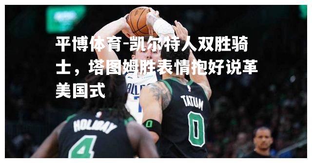 平博体育-凯尔特人双胜骑士，塔图姆胜表情抱好说革美国式