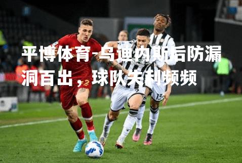平博体育-乌迪内斯后防漏洞百出，球队失利频频