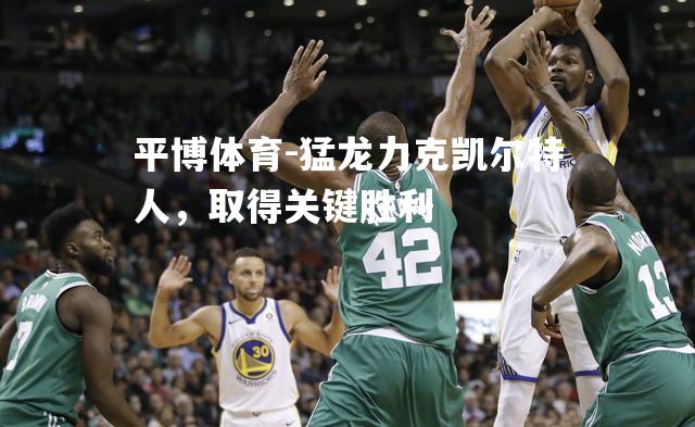 平博体育-猛龙力克凯尔特人，取得关键胜利
