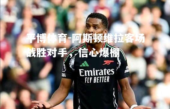 平博体育-阿斯顿维拉客场战胜对手，信心爆棚