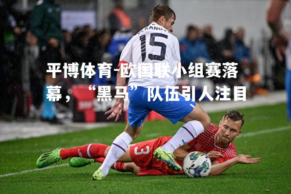 平博体育-欧国联小组赛落幕，“黑马”队伍引人注目