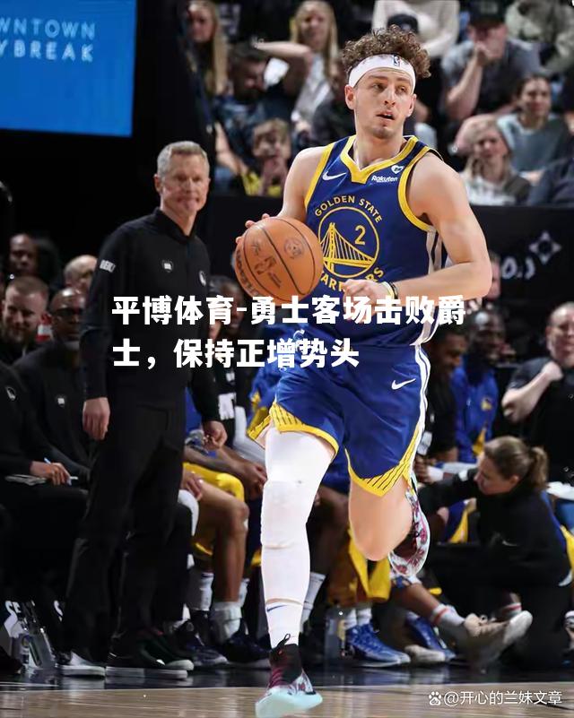 平博体育-勇士客场击败爵士，保持正增势头