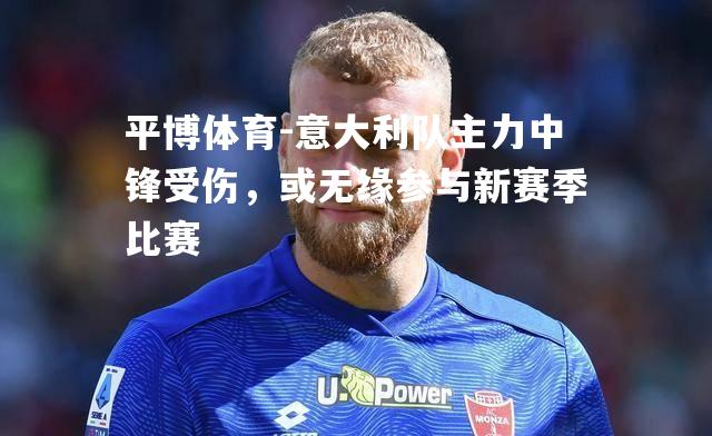 平博体育-意大利队主力中锋受伤，或无缘参与新赛季比赛