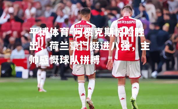 平博体育-阿贾克斯惊险胜出，荷兰豪门挺进八强，主帅感慨球队拼搏