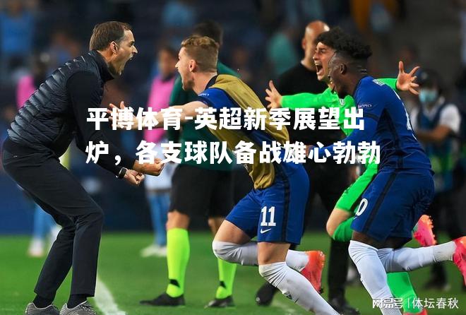 平博体育-英超新季展望出炉，各支球队备战雄心勃勃