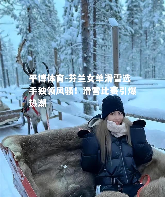 平博体育-芬兰女单滑雪选手独领风骚！滑雪比赛引爆热潮