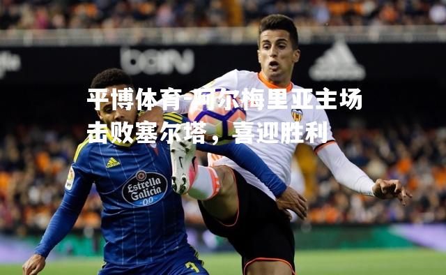 平博体育-阿尔梅里亚主场击败塞尔塔，喜迎胜利