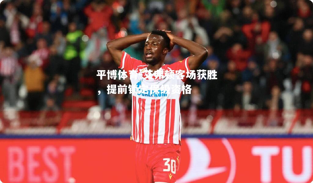 平博体育-艾弗顿客场获胜，提前锁定保级资格