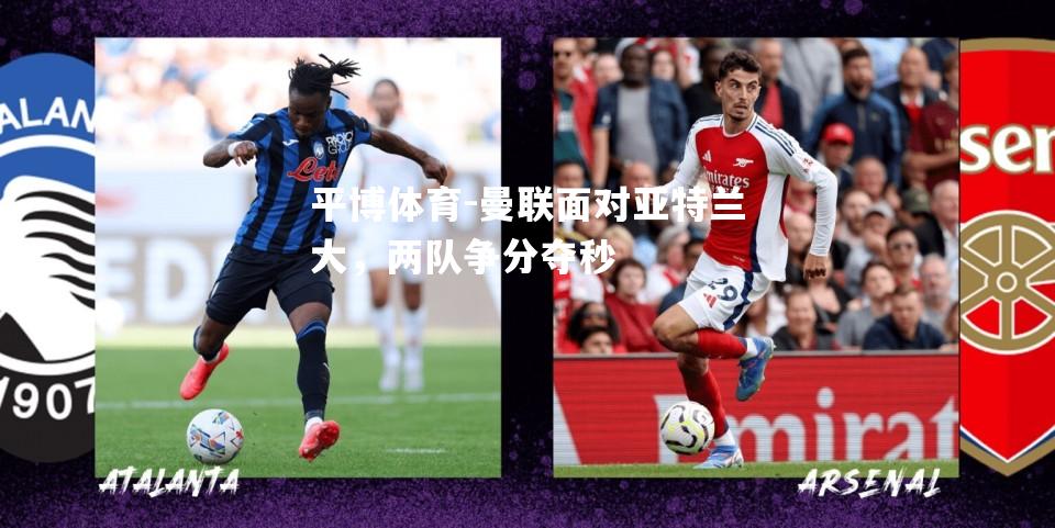 平博体育-曼联面对亚特兰大，两队争分夺秒