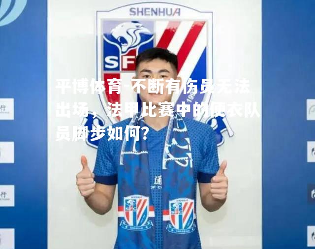 平博体育-不断有伤员无法出场，法甲比赛中的便衣队员脚步如何？