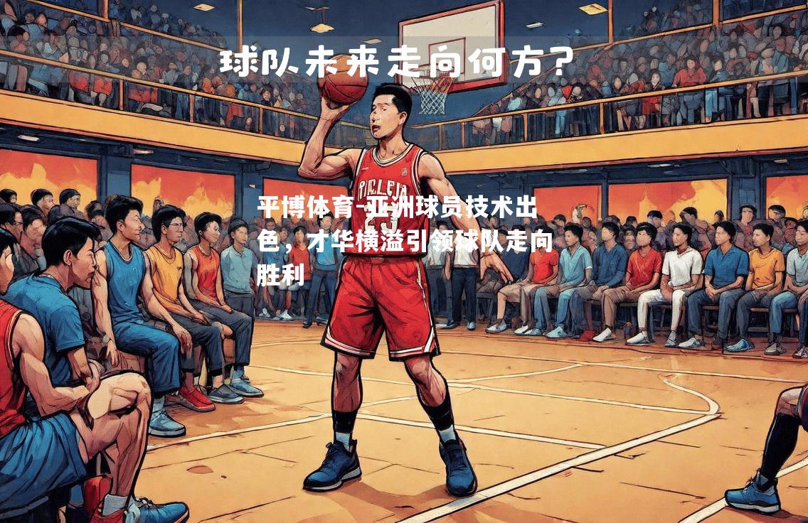 平博体育-亚洲球员技术出色，才华横溢引领球队走向胜利