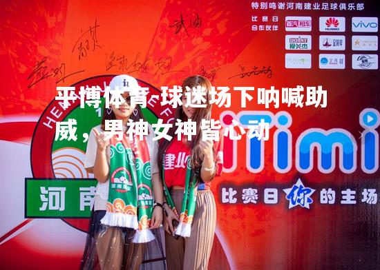平博体育-球迷场下呐喊助威，男神女神皆心动