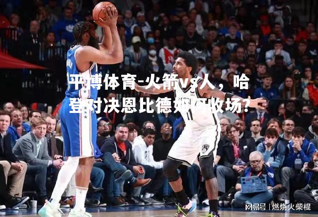 平博体育-火箭vs人，哈登对决恩比德如何收场？
