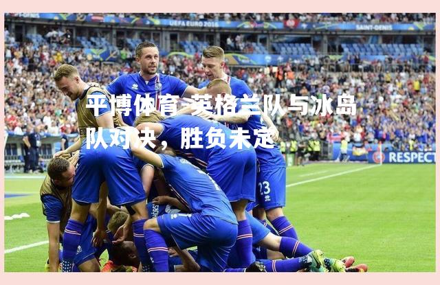 平博体育-英格兰队与冰岛队对决，胜负未定