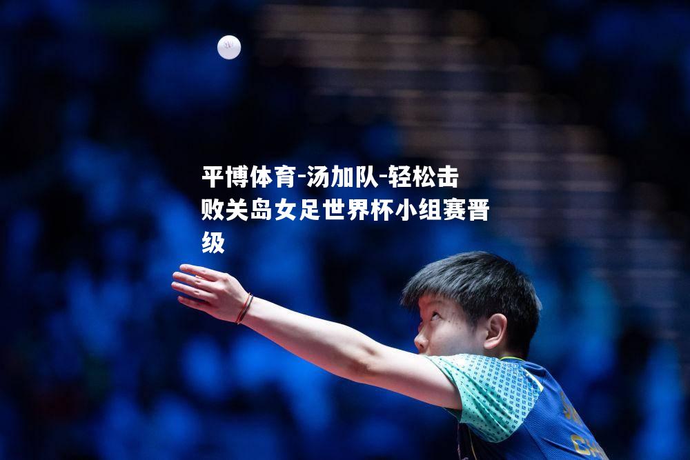 平博体育-汤加队-轻松击败关岛女足世界杯小组赛晋级