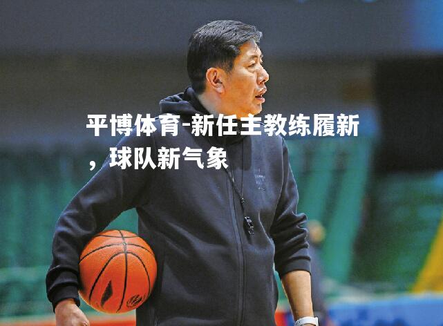 平博体育-新任主教练履新，球队新气象