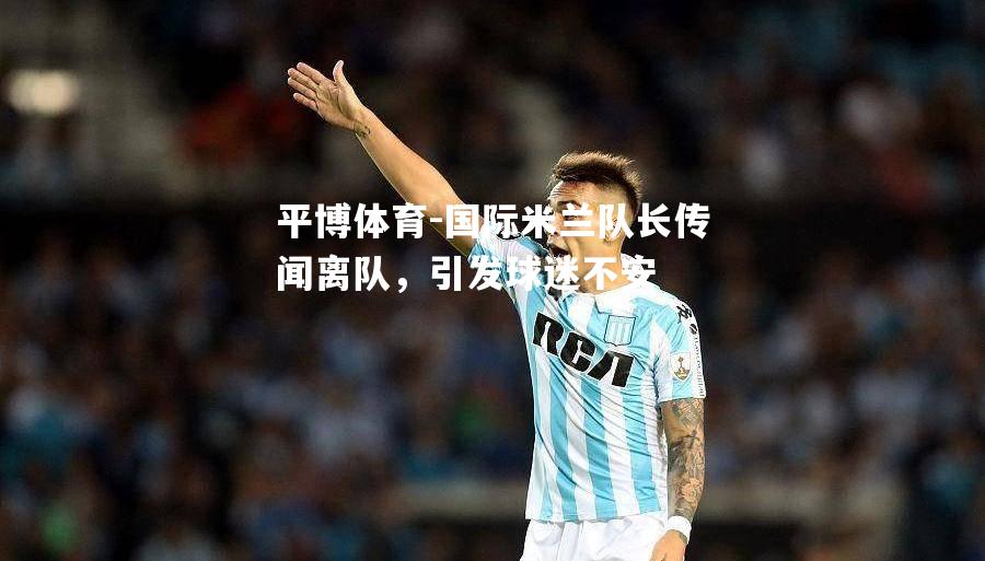 平博体育-国际米兰队长传闻离队，引发球迷不安
