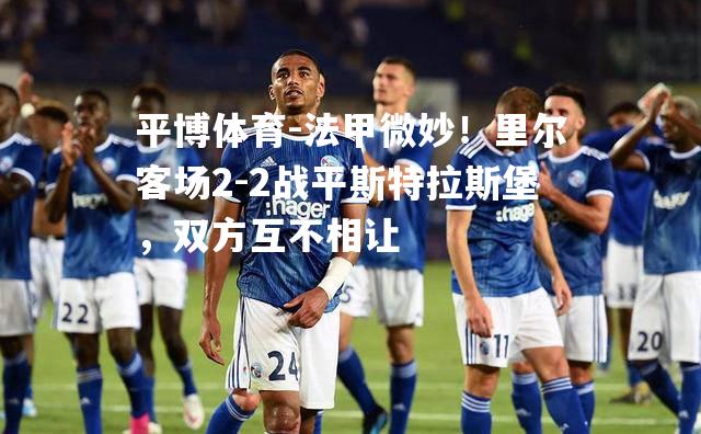 平博体育-法甲微妙！里尔客场2-2战平斯特拉斯堡，双方互不相让