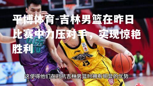 平博体育-吉林男篮在昨日比赛中力压对手，实现惊艳胜利
