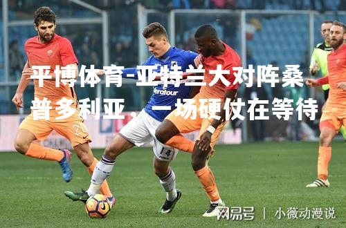 平博体育-亚特兰大对阵桑普多利亚，一场硬仗在等待