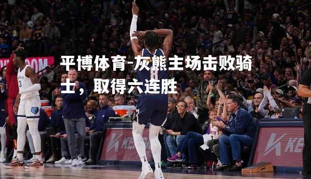平博体育-灰熊主场击败骑士，取得六连胜