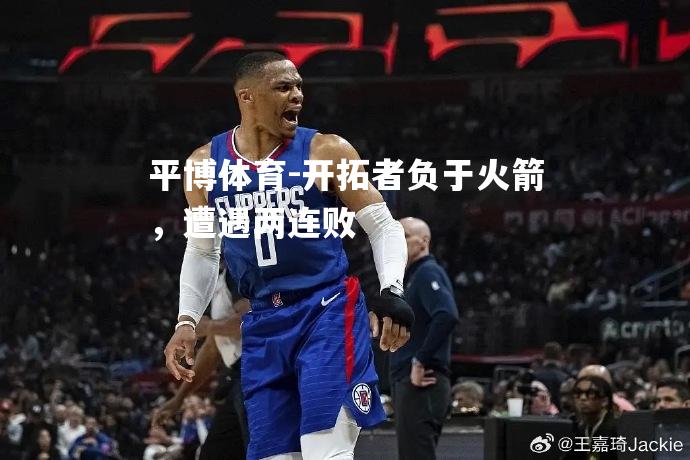 平博体育-开拓者负于火箭，遭遇两连败