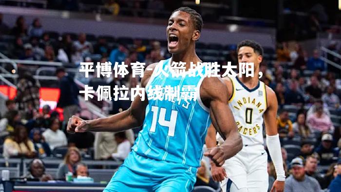 平博体育-火箭战胜太阳，卡佩拉内线制霸