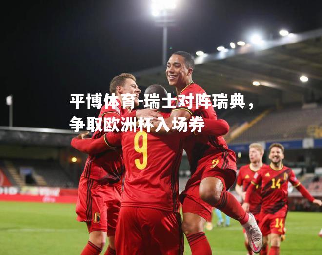 平博体育-瑞士对阵瑞典，争取欧洲杯入场券