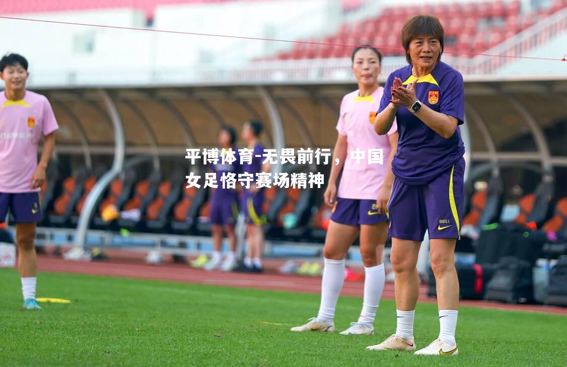 平博体育-无畏前行，中国女足恪守赛场精神