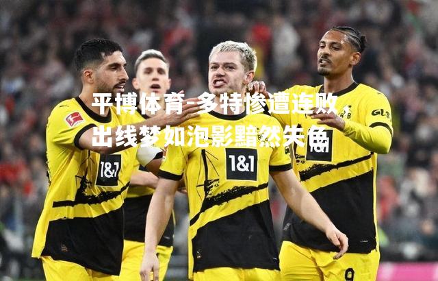 平博体育-多特惨遭连败，出线梦如泡影黯然失色