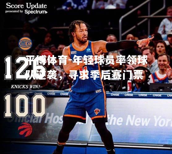 平博体育-年轻球员率领球队逆袭，寻求季后赛门票