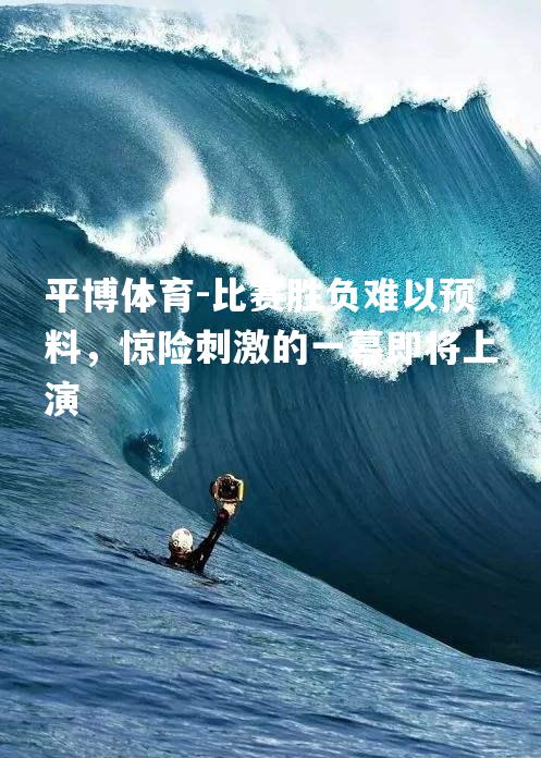平博体育-比赛胜负难以预料，惊险刺激的一幕即将上演